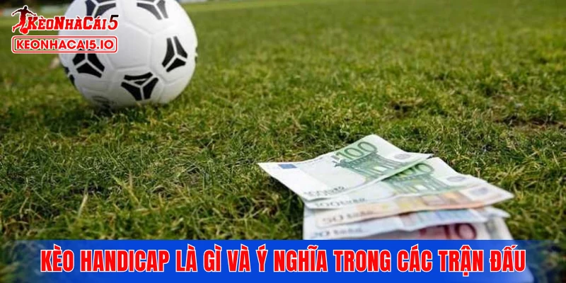 Kèo Handicap là gì và ý nghĩa trong các trận đấu bóng đá