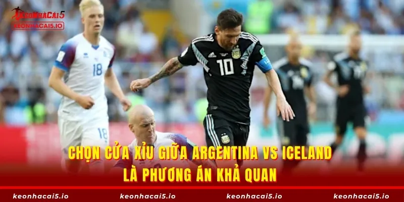 Chọn cửa Xỉu giữa Argentina vs Iceland là phương án khả quan